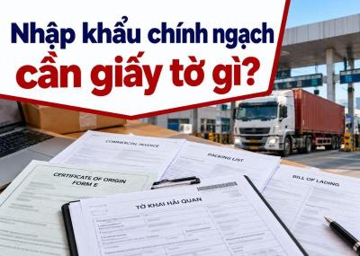 Nhập khẩu chính ngạch cần giấy tờ gì? Hướng dẫn chi tiết A-Z
