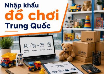 Thủ tục nhập khẩu đồ chơi Trung Quốc chính ngạch về Việt Nam 2026