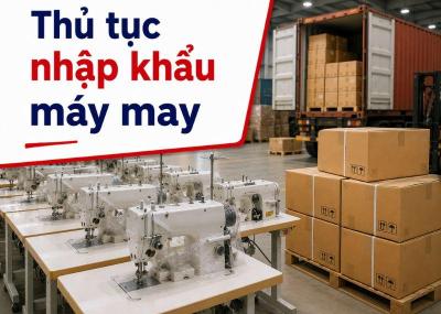 Thủ tục nhập khẩu máy may công nghiệp mới nhất 2026