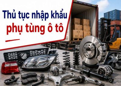 Thủ tục nhập khẩu phụ tùng ô tô: Chính sách, mã HS, thuế nhập khẩu