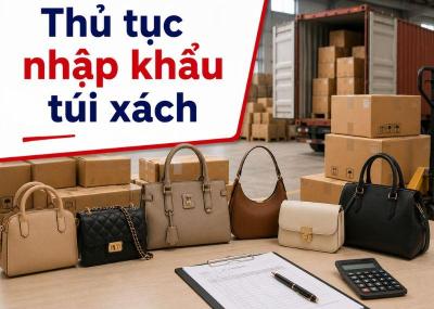 Hướng dẫn hồ sơ, thủ tục nhập khẩu túi xách mới nhất 2026 từ A-Z